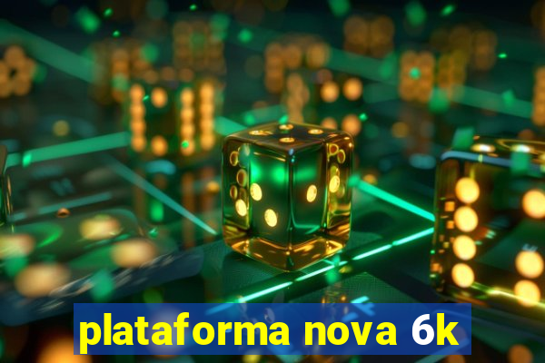 plataforma nova 6k